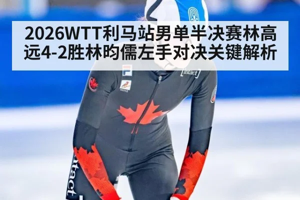 2026WTT利马站男单半决赛林高远4-2胜林昀儒左手对决关键解析