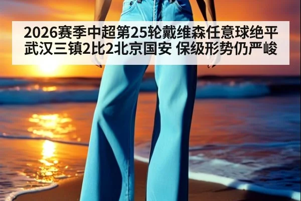 2026赛季中超第25轮戴维森任意球绝平 武汉三镇2比2北京国安 保级形势仍严峻